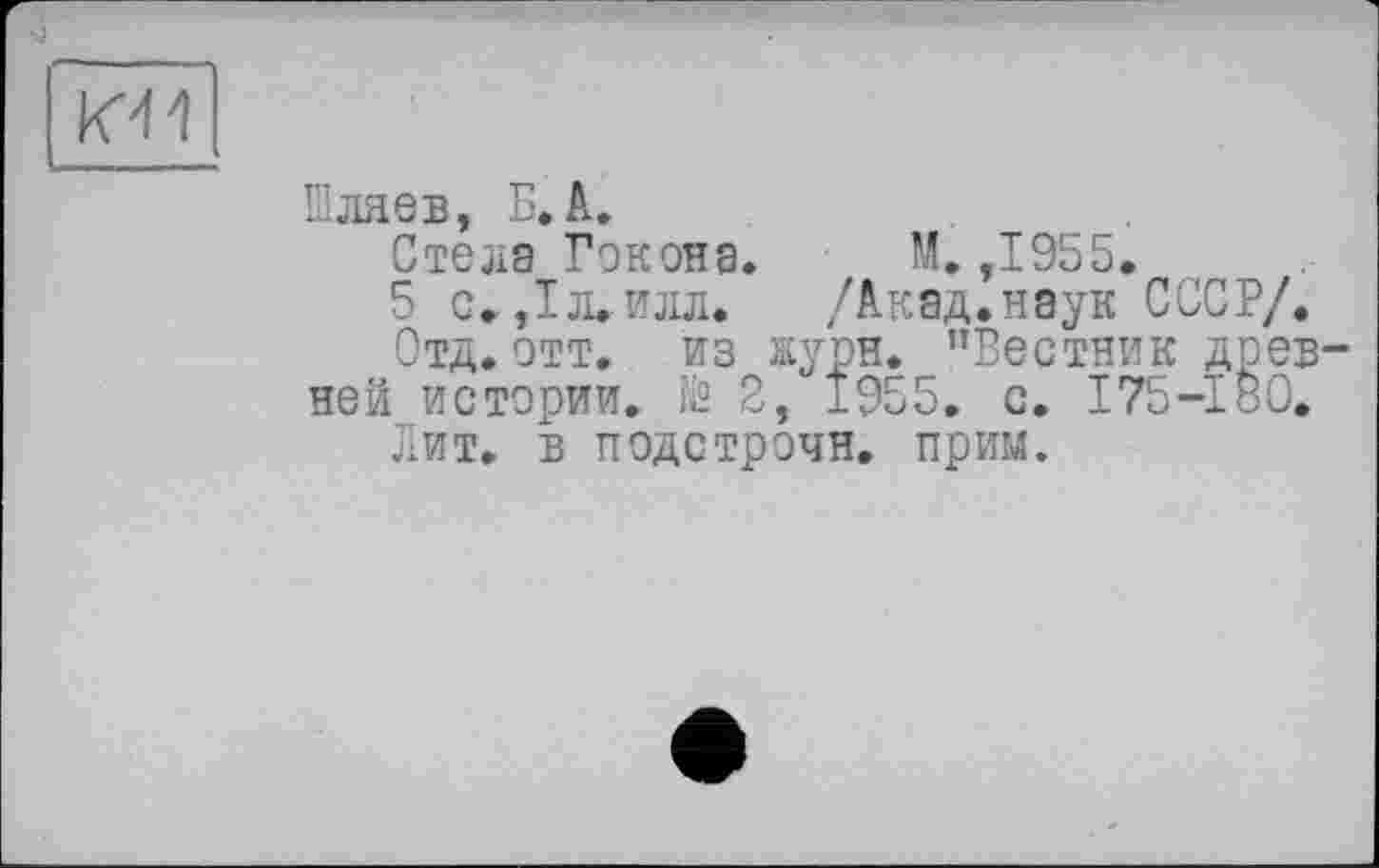 ﻿KW
Шляев, Б.А.
Стела Гекона. М. ,1955.
5 с. ,1л.илл. /Акад.наук СССР/.
Отд.отт. из журн. "Вестник древней истории. № 2, 1955. с. 175—180»
Лит. в подстрочи, прим.